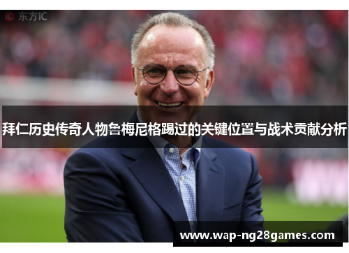 拜仁历史传奇人物鲁梅尼格踢过的关键位置与战术贡献分析 拜仁历史传奇人物鲁梅尼格踢过的关键位置与战术贡献分析