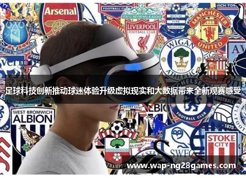 足球科技创新推动球迷体验升级虚拟现实和大数据带来全新观赛感受 足球科技创新推动球迷体验升级虚拟现实和大数据带来全新观赛感受