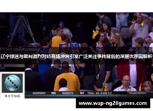 辽宁球迷与裁判激烈对峙赛场冲突引发广泛关注事件背后的深层次原因解析