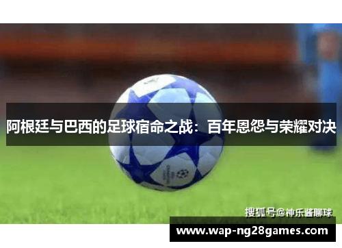 阿根廷与巴西的足球宿命之战：百年恩怨与荣耀对决