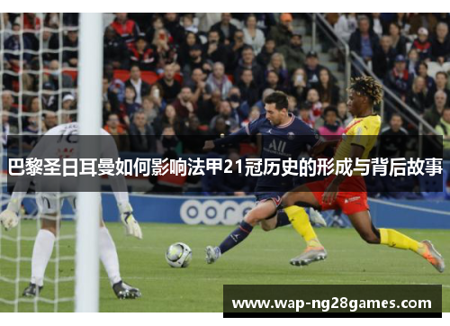 巴黎圣日耳曼如何影响法甲21冠历史的形成与背后故事