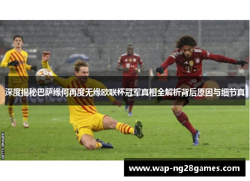 深度揭秘巴萨缘何再度无缘欧联杯冠军真相全解析背后原因与细节真 深度揭秘巴萨缘何再度无缘欧联杯冠军真相全解析背后原因与细节真