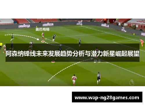 阿森纳锋线未来发展趋势分析与潜力新星崛起展望
