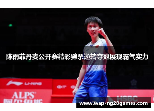 陈雨菲丹麦公开赛精彩劈杀逆转夺冠展现霸气实力