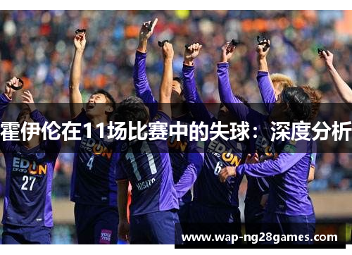 霍伊伦在11场比赛中的失球：深度分析