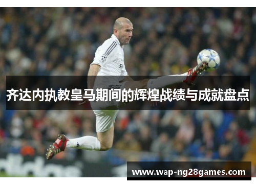 齐达内执教皇马期间的辉煌战绩与成就盘点