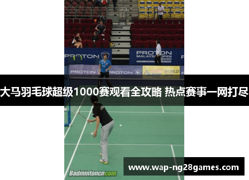 大马羽毛球超级1000赛观看全攻略 热点赛事一网打尽