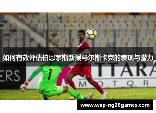 如何有效评估伯恩茅斯新援马尔斯卡克的表现与潜力