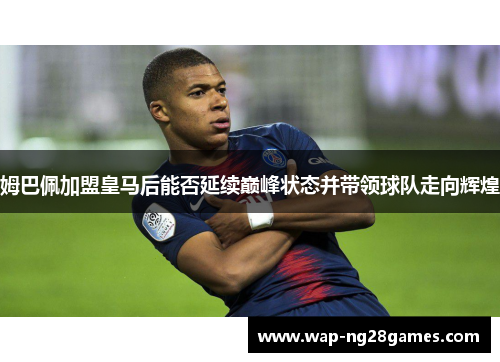 姆巴佩加盟皇马后能否延续巅峰状态并带领球队走向辉煌