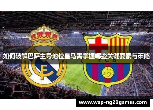 如何破解巴萨主导地位皇马需掌握哪些关键要素与策略