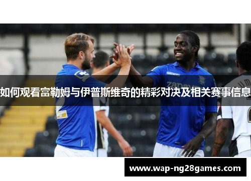如何观看富勒姆与伊普斯维奇的精彩对决及相关赛事信息
