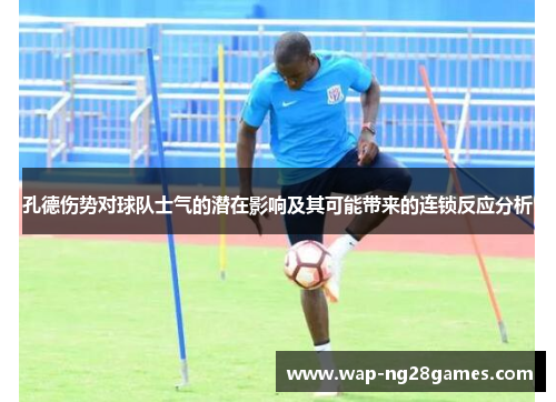 孔德伤势对球队士气的潜在影响及其可能带来的连锁反应分析