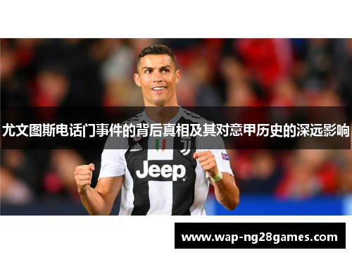 尤文图斯电话门事件的背后真相及其对意甲历史的深远影响