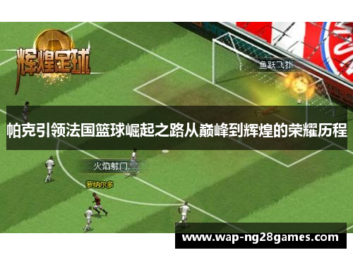 帕克引领法国篮球崛起之路从巅峰到辉煌的荣耀历程 帕克引领法国篮球崛起之路从巅峰到辉煌的荣耀历程