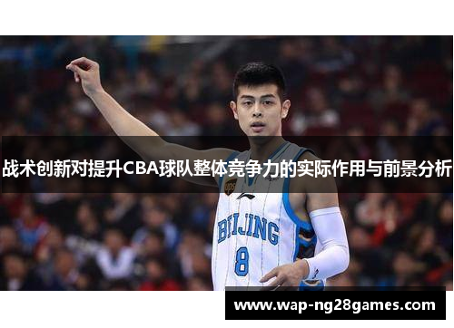 战术创新对提升CBA球队整体竞争力的实际作用与前景分析