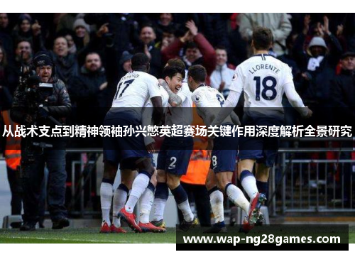 从战术支点到精神领袖孙兴慜英超赛场关键作用深度解析全景研究 从战术支点到精神领袖孙兴慜英超赛场关键作用深度解析全景研究