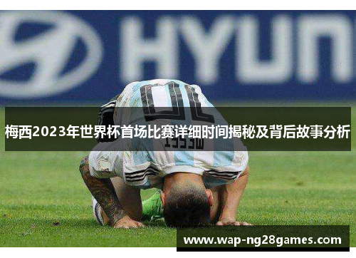 梅西2023年世界杯首场比赛详细时间揭秘及背后故事分析 梅西2023年世界杯首场比赛详细时间揭秘及背后故事分析