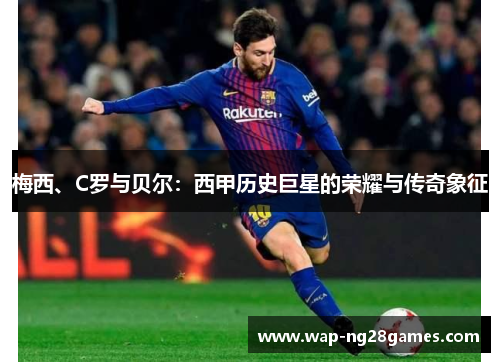 梅西、C罗与贝尔：西甲历史巨星的荣耀与传奇象征