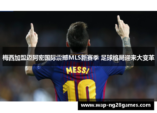 梅西加盟迈阿密国际震撼MLS新赛季 足球格局迎来大变革