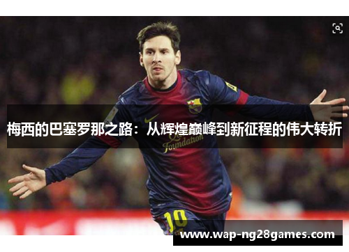 梅西的巴塞罗那之路：从辉煌巅峰到新征程的伟大转折