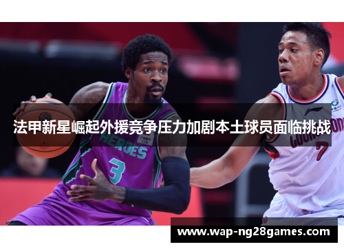 法甲新星崛起外援竞争压力加剧本土球员面临挑战
