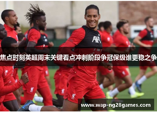 焦点时刻英超周末关键看点冲刺阶段争冠保级谁更稳之争