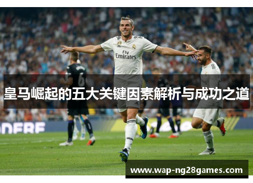 皇马崛起的五大关键因素解析与成功之道