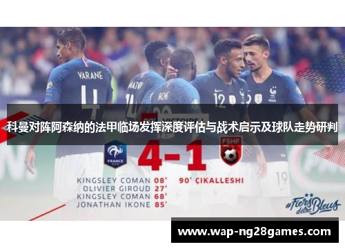 科曼对阵阿森纳的法甲临场发挥深度评估与战术启示及球队走势研判