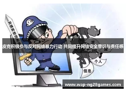 皮克积极参与反对网络暴力行动 共同提升网络安全意识与责任感 皮克积极参与反对网络暴力行动 共同提升网络安全意识与责任感