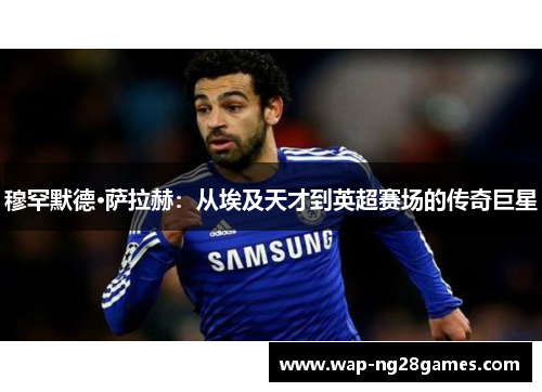 穆罕默德·萨拉赫：从埃及天才到英超赛场的传奇巨星