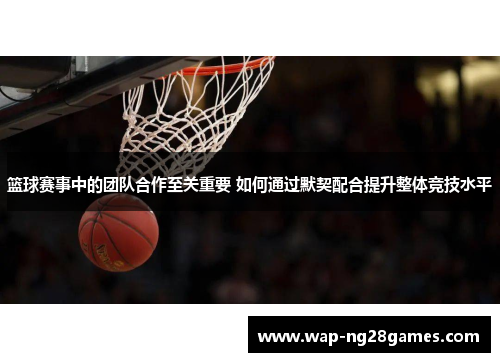 篮球赛事中的团队合作至关重要 如何通过默契配合提升整体竞技水平