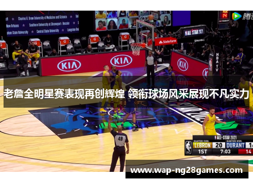 老詹全明星赛表现再创辉煌 领衔球场风采展现不凡实力