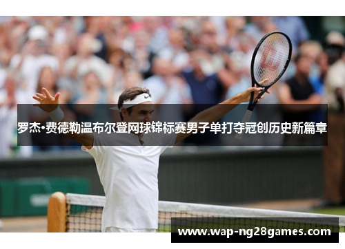 罗杰·费德勒温布尔登网球锦标赛男子单打夺冠创历史新篇章