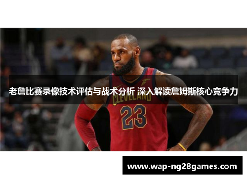 老詹比赛录像技术评估与战术分析 深入解读詹姆斯核心竞争力