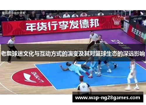 老詹球迷文化与互动方式的演变及其对篮球生态的深远影响 老詹球迷文化与互动方式的演变及其对篮球生态的深远影响