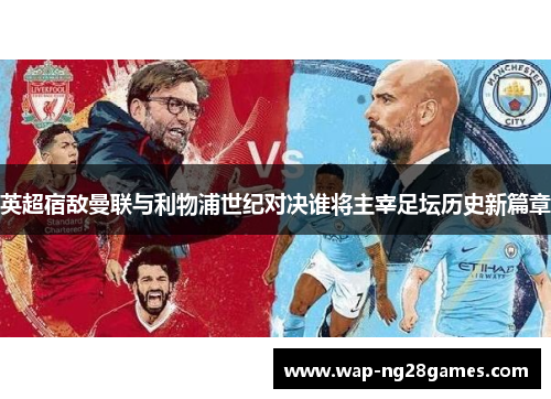 英超宿敌曼联与利物浦世纪对决谁将主宰足坛历史新篇章