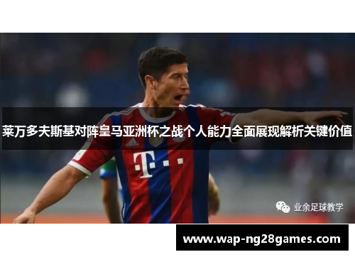 莱万多夫斯基对阵皇马亚洲杯之战个人能力全面展现解析关键价值 莱万多夫斯基对阵皇马亚洲杯之战个人能力全面展现解析关键价值