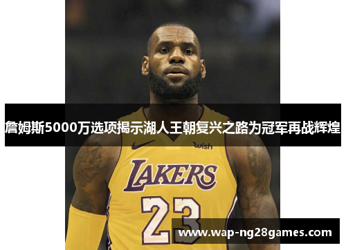 詹姆斯5000万选项揭示湖人王朝复兴之路为冠军再战辉煌