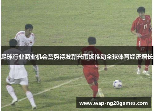 足球行业商业机会蓄势待发新兴市场推动全球体育经济增长