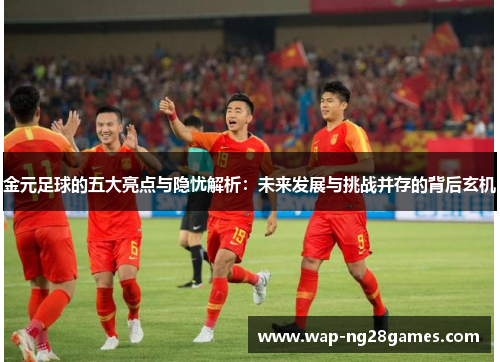 金元足球的五大亮点与隐忧解析：未来发展与挑战并存的背后玄机